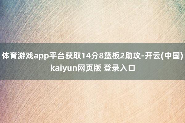 体育游戏app平台获取14分8篮板2助攻-开云(中国)kaiyun网页版 登录入口