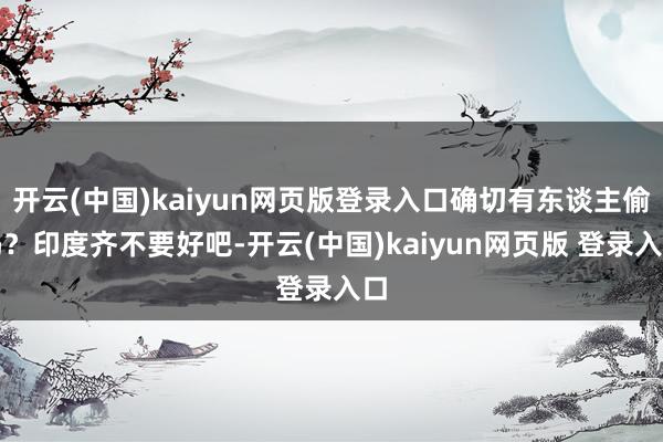 开云(中国)kaiyun网页版登录入口确切有东谈主偷吗？印度齐不要好吧-开云(中国)kaiyun网页版 登录入口