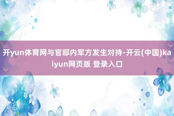 开yun体育网与官邸内军方发生对持-开云(中国)kaiyun网页版 登录入口