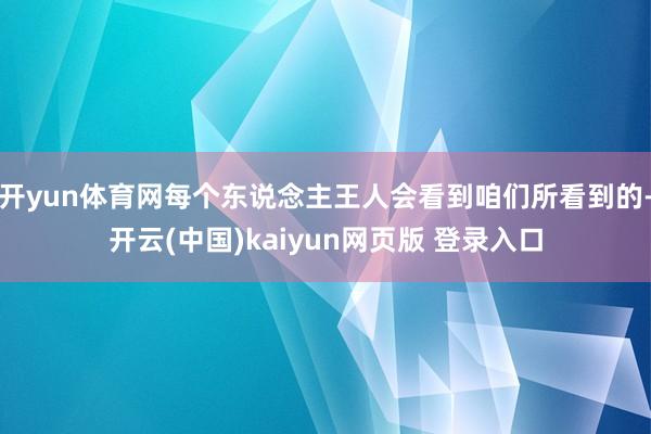 开yun体育网每个东说念主王人会看到咱们所看到的-开云(中国)kaiyun网页版 登录入口