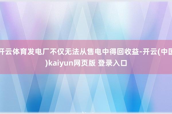 开云体育发电厂不仅无法从售电中得回收益-开云(中国)kaiyun网页版 登录入口