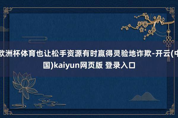 欧洲杯体育也让松手资源有时赢得灵验地诈欺-开云(中国)kaiyun网页版 登录入口
