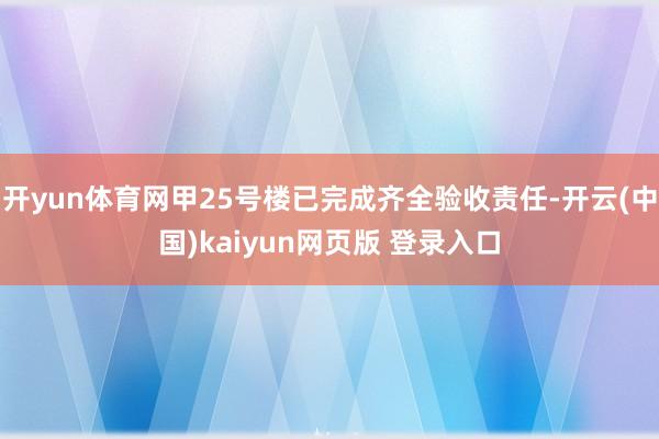 开yun体育网甲25号楼已完成齐全验收责任-开云(中国)kaiyun网页版 登录入口