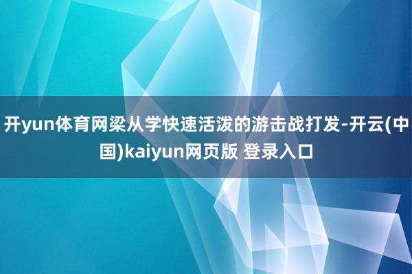 开yun体育网梁从学快速活泼的游击战打发-开云(中国)kaiyun网页版 登录入口