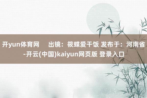 开yun体育网     出镜：筱蝶爱干饭 发布于：河南省-开云(中国)kaiyun网页版 登录入口