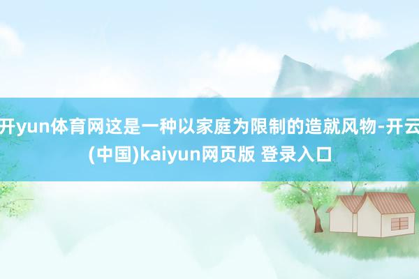 开yun体育网这是一种以家庭为限制的造就风物-开云(中国)kaiyun网页版 登录入口