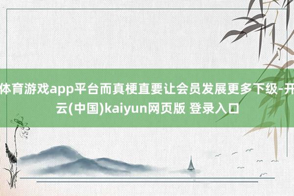 体育游戏app平台而真梗直要让会员发展更多下级-开云(中国)kaiyun网页版 登录入口