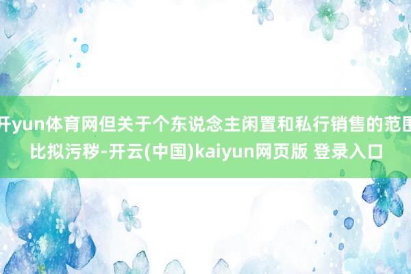 开yun体育网但关于个东说念主闲置和私行销售的范围比拟污秽-开云(中国)kaiyun网页版 登录入口
