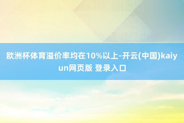 欧洲杯体育溢价率均在10%以上-开云(中国)kaiyun网页版 登录入口