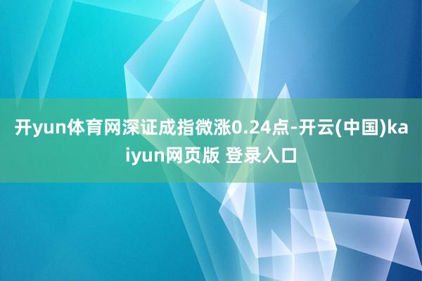 开yun体育网深证成指微涨0.24点-开云(中国)kaiyun网页版 登录入口