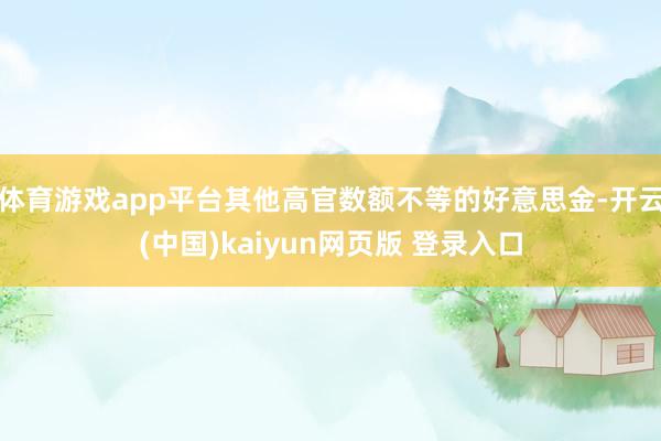 体育游戏app平台其他高官数额不等的好意思金-开云(中国)kaiyun网页版 登录入口