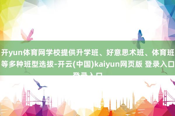 开yun体育网学校提供升学班、好意思术班、体育班等多种班型选拔-开云(中国)kaiyun网页版 登录入口
