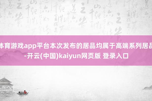 体育游戏app平台本次发布的居品均属于高端系列居品-开云(中国)kaiyun网页版 登录入口