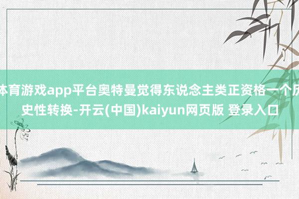 体育游戏app平台奥特曼觉得东说念主类正资格一个历史性转换-开云(中国)kaiyun网页版 登录入口