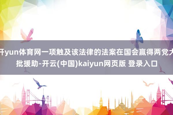 开yun体育网一项触及该法律的法案在国会赢得两党大批援助-开云(中国)kaiyun网页版 登录入口