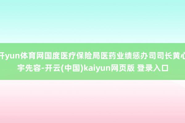 开yun体育网国度医疗保险局医药业绩惩办司司长黄心宇先容-开云(中国)kaiyun网页版 登录入口