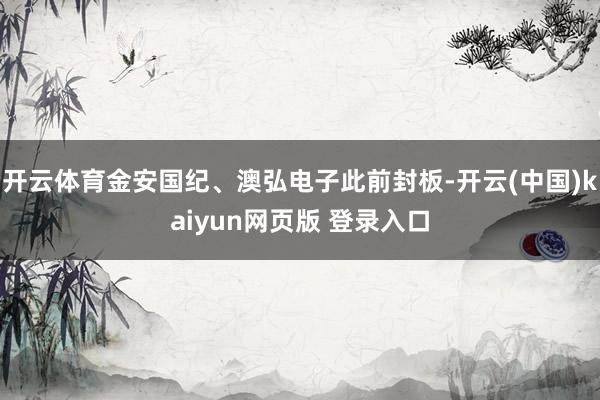 开云体育金安国纪、澳弘电子此前封板-开云(中国)kaiyun网页版 登录入口