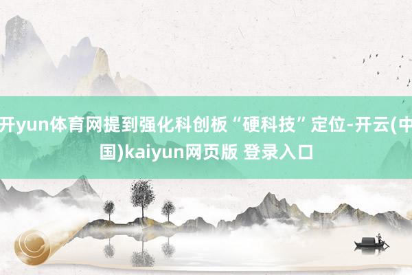 开yun体育网提到强化科创板“硬科技”定位-开云(中国)kaiyun网页版 登录入口
