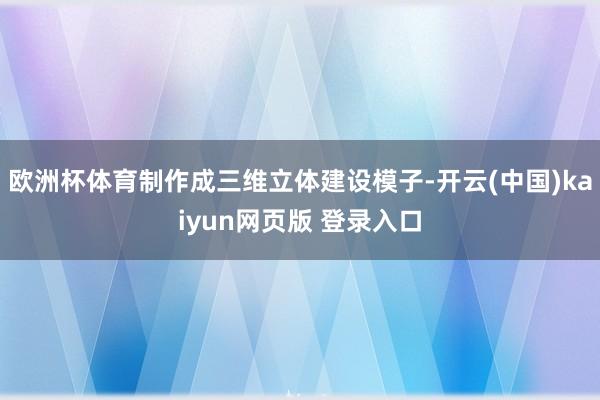 欧洲杯体育制作成三维立体建设模子-开云(中国)kaiyun网页版 登录入口