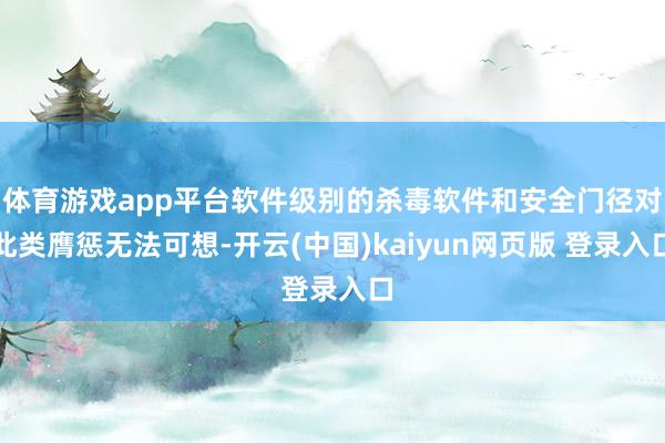 体育游戏app平台软件级别的杀毒软件和安全门径对此类膺惩无法可想-开云(中国)kaiyun网页版 登录入口