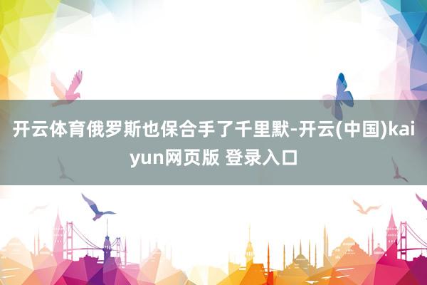 开云体育俄罗斯也保合手了千里默-开云(中国)kaiyun网页版 登录入口