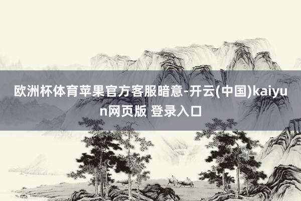 欧洲杯体育　　苹果官方客服暗意-开云(中国)kaiyun网页版 登录入口