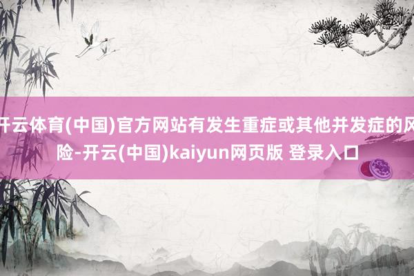 开云体育(中国)官方网站有发生重症或其他并发症的风险-开云(中国)kaiyun网页版 登录入口