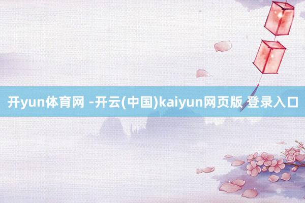 开yun体育网 -开云(中国)kaiyun网页版 登录入口