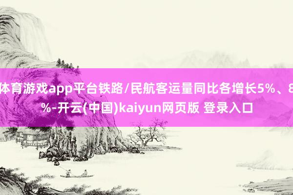 体育游戏app平台铁路/民航客运量同比各增长5%、8%-开云(中国)kaiyun网页版 登录入口