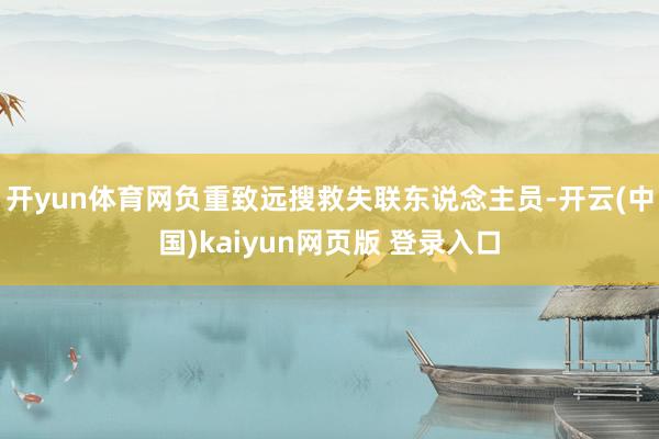 开yun体育网负重致远搜救失联东说念主员-开云(中国)kaiyun网页版 登录入口