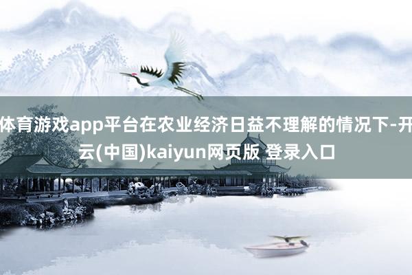 体育游戏app平台在农业经济日益不理解的情况下-开云(中国)kaiyun网页版 登录入口