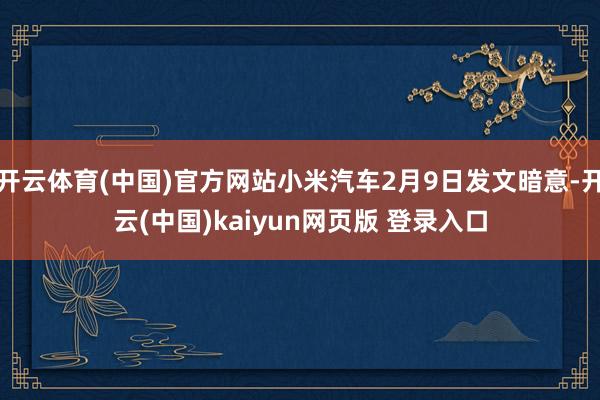 开云体育(中国)官方网站小米汽车2月9日发文暗意-开云(中国)kaiyun网页版 登录入口