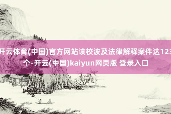 开云体育(中国)官方网站该校波及法律解释案件达123个-开云(中国)kaiyun网页版 登录入口
