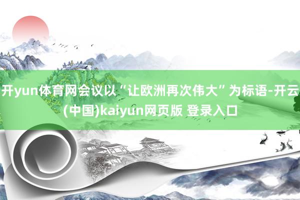 开yun体育网会议以“让欧洲再次伟大”为标语-开云(中国)kaiyun网页版 登录入口