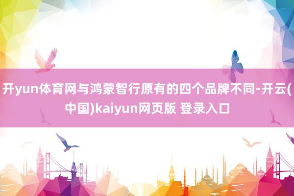 开yun体育网与鸿蒙智行原有的四个品牌不同-开云(中国)kaiyun网页版 登录入口