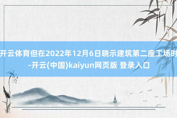 开云体育但在2022年12月6日晓示建筑第二座工场时-开云(中国)kaiyun网页版 登录入口