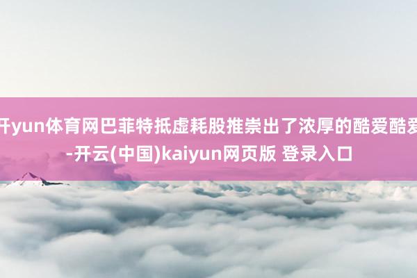 开yun体育网巴菲特抵虚耗股推崇出了浓厚的酷爱酷爱-开云(中国)kaiyun网页版 登录入口