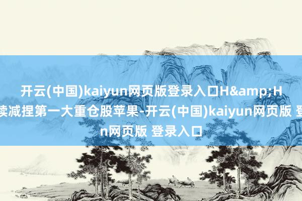 开云(中国)kaiyun网页版登录入口H&H基金陆续减捏第一大重仓股苹果-开云(中国)kaiyun网页版 登录入口