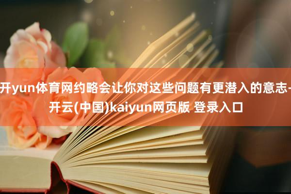开yun体育网约略会让你对这些问题有更潜入的意志-开云(中国)kaiyun网页版 登录入口