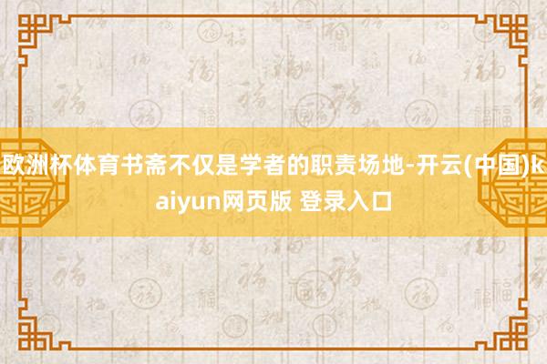 欧洲杯体育书斋不仅是学者的职责场地-开云(中国)kaiyun网页版 登录入口