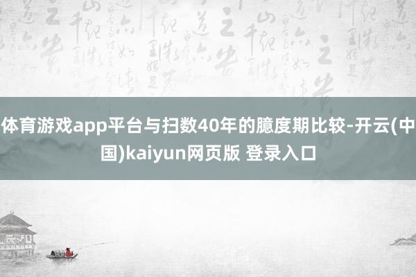 体育游戏app平台与扫数40年的臆度期比较-开云(中国)kaiyun网页版 登录入口