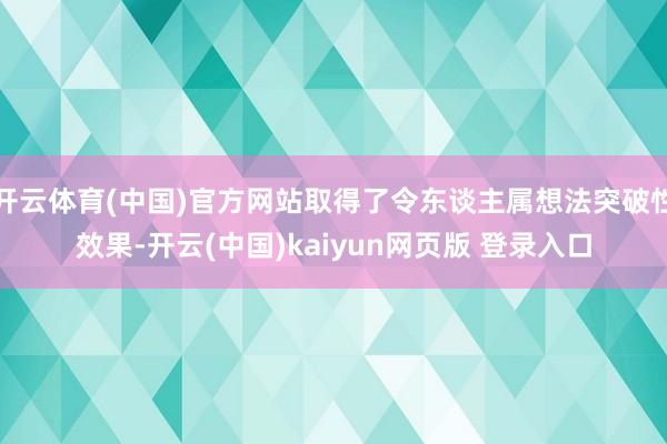 开云体育(中国)官方网站取得了令东谈主属想法突破性效果-开云(中国)kaiyun网页版 登录入口