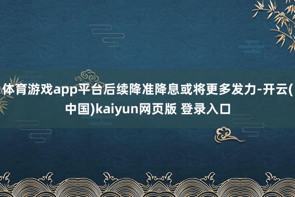 体育游戏app平台后续降准降息或将更多发力-开云(中国)kaiyun网页版 登录入口