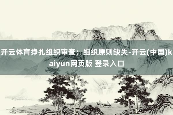 开云体育挣扎组织审查；组织原则缺失-开云(中国)kaiyun网页版 登录入口