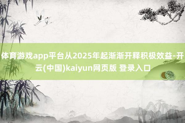 体育游戏app平台从2025年起渐渐开释积极效益-开云(中国)kaiyun网页版 登录入口