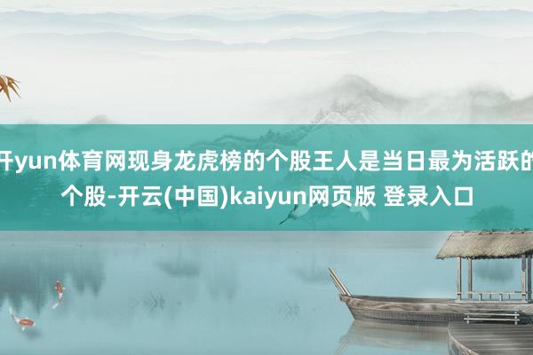 开yun体育网现身龙虎榜的个股王人是当日最为活跃的个股-开云(中国)kaiyun网页版 登录入口
