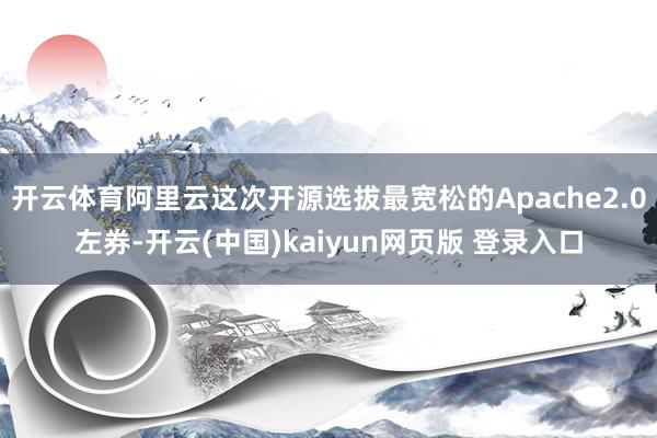 开云体育阿里云这次开源选拔最宽松的Apache2.0左券-开云(中国)kaiyun网页版 登录入口