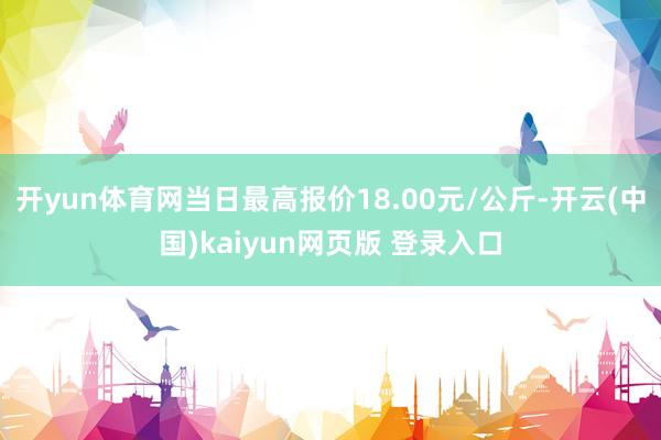开yun体育网当日最高报价18.00元/公斤-开云(中国)kaiyun网页版 登录入口