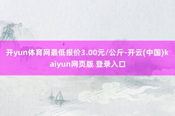 开yun体育网最低报价3.00元/公斤-开云(中国)kaiyun网页版 登录入口