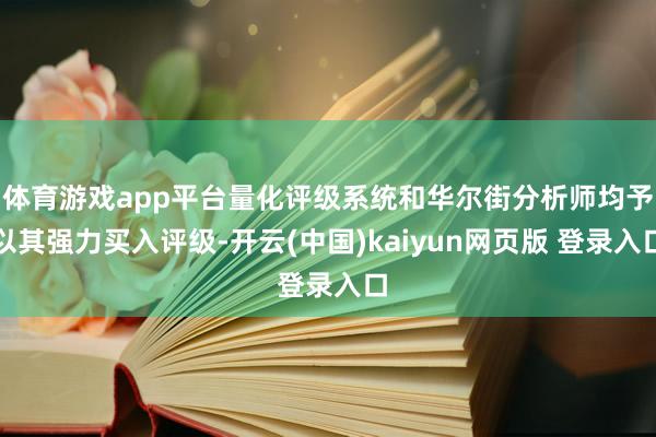 体育游戏app平台量化评级系统和华尔街分析师均予以其强力买入评级-开云(中国)kaiyun网页版 登录入口